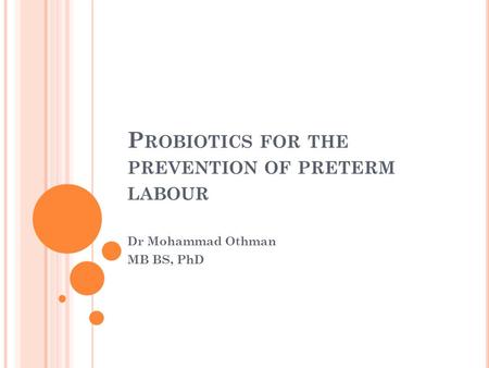 P ROBIOTICS FOR THE PREVENTION OF PRETERM LABOUR Dr Mohammad Othman MB BS, PhD.
