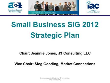 Government and Industry IT: one vision, one community Small Business SIG 2012 Strategic Plan Chair: Jeannie Jones, J3 Consulting LLC Vice Chair: Sieg Gooding,