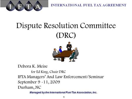 Managed by the International Fuel Tax Association, Inc. Dispute Resolution Committee (DRC) 1 Debora K. Meise for Ed King, Chair DRC IFTA Managers’ And.