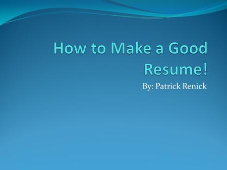 By: Patrick Renick. Why Make a Good Resume? More often than not, your resume is the first impression that you’ll make on a potential employee. A Strong.