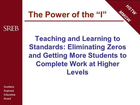 Southern Regional Education Board HSTW MMGW The Power of the “I” Teaching and Learning to Standards: Eliminating Zeros and Getting More Students to Complete.