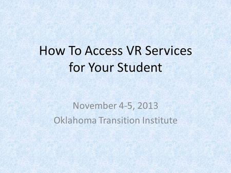 How To Access VR Services for Your Student November 4-5, 2013 Oklahoma Transition Institute.