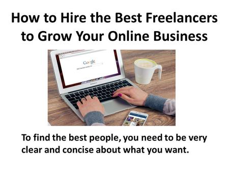 How to Hire the Best Freelancers to Grow Your Online Business To find the best people, you need to be very clear and concise about what you want.