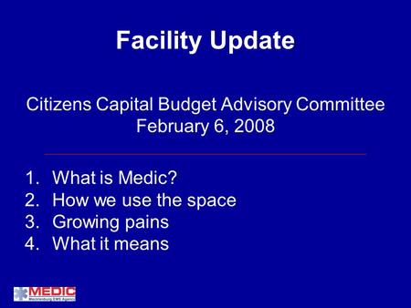 Facility Update Citizens Capital Budget Advisory Committee February 6, 2008 1.What is Medic? 2.How we use the space 3.Growing pains 4.What it means.
