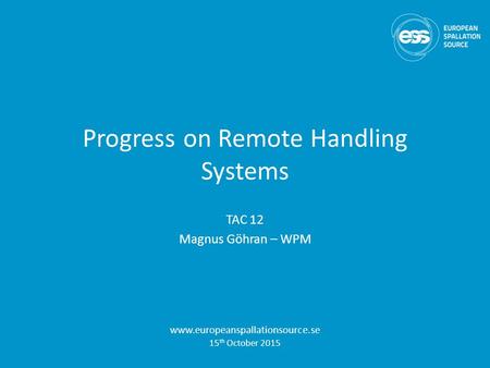Progress on Remote Handling Systems TAC 12 Magnus Göhran – WPM www.europeanspallationsource.se 15 th October 2015.
