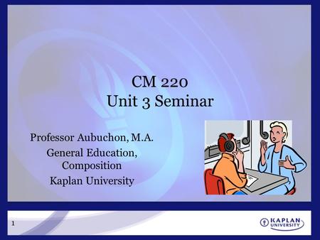 CM 220 Unit 3 Seminar Professor Aubuchon, M.A. General Education, Composition Kaplan University 1.