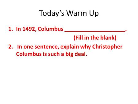 Today’s Warm Up 1.In 1492, Columbus ____________________. (Fill in the blank) 2. In one sentence, explain why Christopher Columbus is such a big deal.