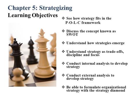 Chapter 5: Strategizing Learning Objectives  See how strategy fits in the P-O-L-C framework  Discuss the concept known as SWOT  Understand how strategies.