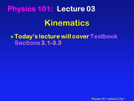 Physics 101: Lecture 3, Pg 1 Kinematics Physics 101: Lecture 03 l Today’s lecture will cover Textbook Sections 3.1-3.3.