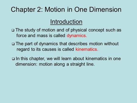 Chapter 2: Motion in One Dimension Introduction  The study of motion and of physical concept such as force and mass is called dynamics.  The part of.