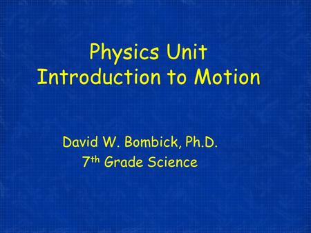 Physics Unit Introduction to Motion David W. Bombick, Ph.D. 7 th Grade Science.