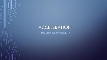 ACCELERATION THE CHANGE IN VELOCITY. ACCELERATION.