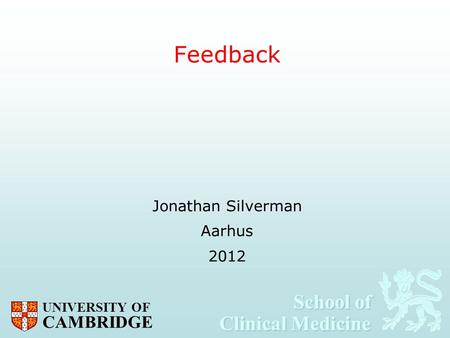 School of Clinical Medicine School of Clinical Medicine UNIVERSITY OF CAMBRIDGE Feedback Jonathan Silverman Aarhus 2012.