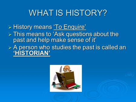 WHAT IS HISTORY?  History means ‘To Enquire’  This means to ‘Ask questions about the past and help make sense of it’  A person who studies the past.