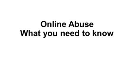 Online Abuse What you need to know. Key messages: Your online world will follow you off line. What you say or do online can be seen forever. How you behave,