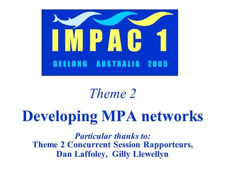 Theme 2 Developing MPA networks Particular thanks to: Theme 2 Concurrent Session Rapporteurs, Dan Laffoley, Gilly Llewellyn G E E L O N G A U S T R A L.