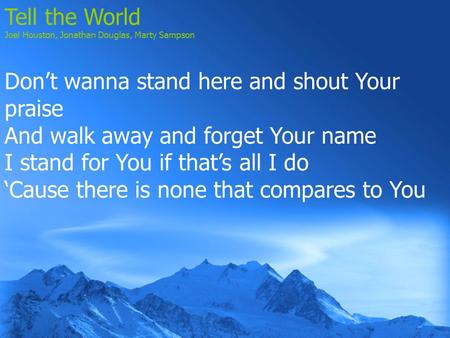 Tell the World Joel Houston, Jonathan Douglas, Marty Sampson Don’t wanna stand here and shout Your praise And walk away and forget Your name I stand for.
