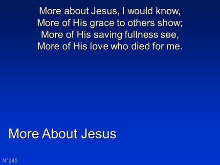 More About Jesus N°245 More about Jesus, I would know, More of His grace to others show; More of His saving fullness see, More of His love who died for.