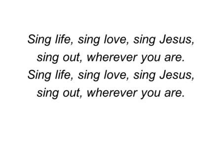Sing life, sing love, sing Jesus, sing out, wherever you are.