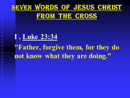 SEVEN WORDS OF JESUS CHRIST FROM THE CROSS I. Luke 23:34 Father, forgive them, for they do not know what they are doing.