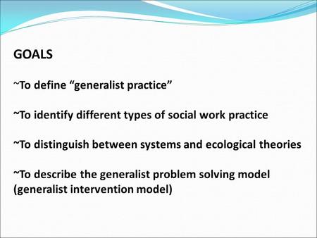 What is generalist practice or the generalist perspective? Generalist Practice “Social work practice is inherently generalist. The profession defines.