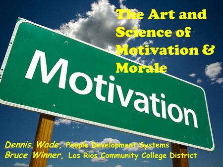 The Art and Science of Motivation & Morale Dennis Wade, People Development Systems Bruce Winner, Los Rios Community College District.