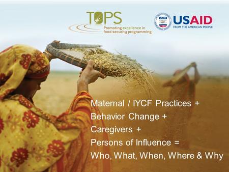 Maternal / IYCF Practices + Behavior Change + Caregivers + Persons of Influence = Who, What, When, Where & Why.