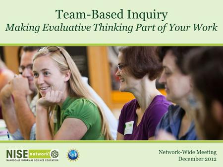 Team-Based Inquiry Making Evaluative Thinking Part of Your Work Network-Wide Meeting December 2012.
