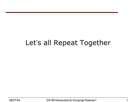 1 09/27/04CS150 Introduction to Computer Science 1 Let ’ s all Repeat Together.