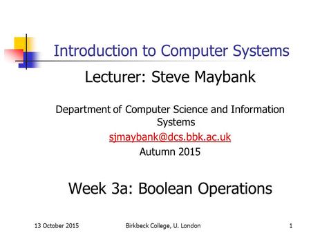 13 October 2015Birkbeck College, U. London1 Introduction to Computer Systems Lecturer: Steve Maybank Department of Computer Science and Information Systems.
