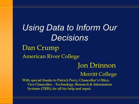Using Data to Inform Our Decisions Dan Crump American River College Jon Drinnon Merritt College With special thanks to Patrick Perry, Chancellor’s Office,