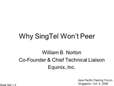 Why SingTel Won’t Peer William B. Norton Co-Founder & Chief Technical Liaison Equinix, Inc. Asia Pacific Peering Forum Singapore, Oct. 5, 2006 Slide Set.
