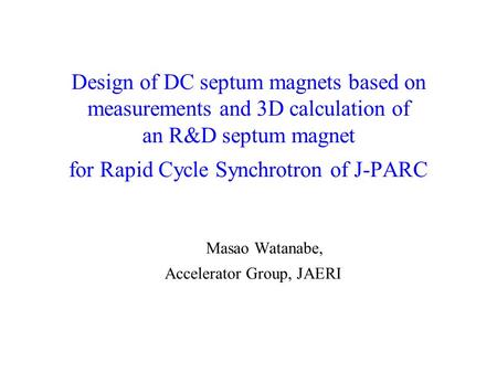 Design of DC septum magnets based on measurements and 3D calculation of an R&D septum magnet for Rapid Cycle Synchrotron of J-PARC Masao Watanabe, Accelerator.