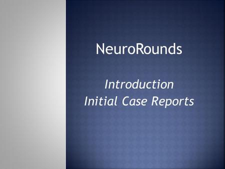 NeuroRounds Introduction Initial Case Reports.  Continue to develop Rational Clinical Decision Making Skills  Master professional communication and.