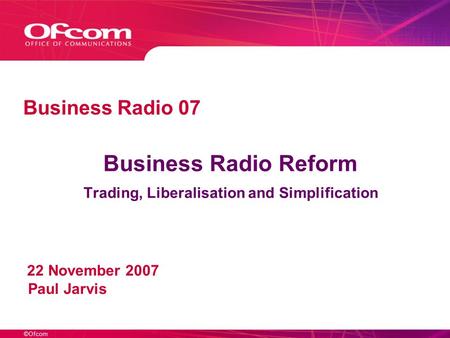 ©Ofcom Business Radio Reform Trading, Liberalisation and Simplification 22 November 2007 Paul Jarvis Business Radio 07.