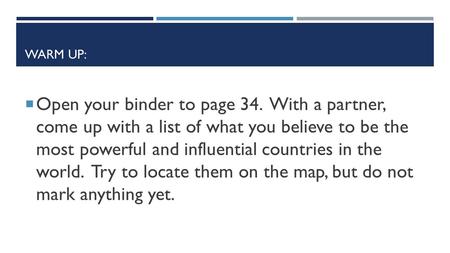 WARM UP:  Open your binder to page 34. With a partner, come up with a list of what you believe to be the most powerful and influential countries in the.