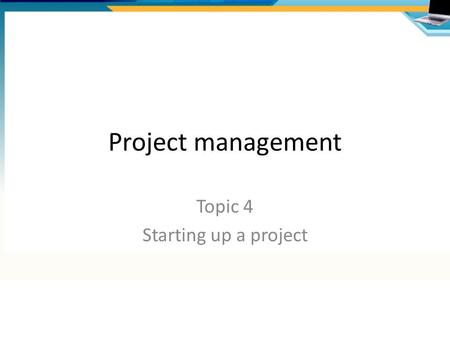 Project management Topic 4 Starting up a project.