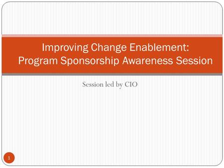 Session led by CIO 1 Improving Change Enablement: Program Sponsorship Awareness Session.