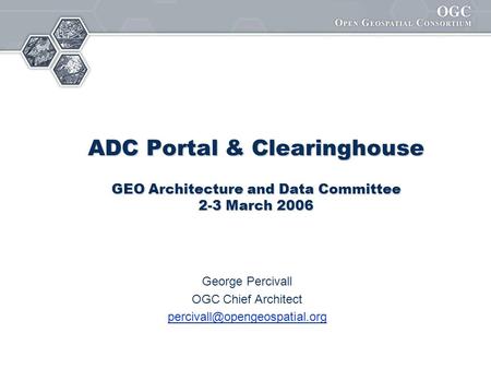 ADC Portal & Clearinghouse GEO Architecture and Data Committee 2-3 March 2006 George Percivall OGC Chief Architect