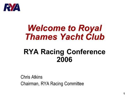 1 Welcome to Royal Thames Yacht Club RYA Racing Conference 2006 Chris Atkins Chairman, RYA Racing Committee.