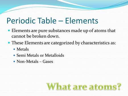 Periodic Table – Elements Elements are pure substances made up of atoms that cannot be broken down. These Elements are categorized by characteristics as:
