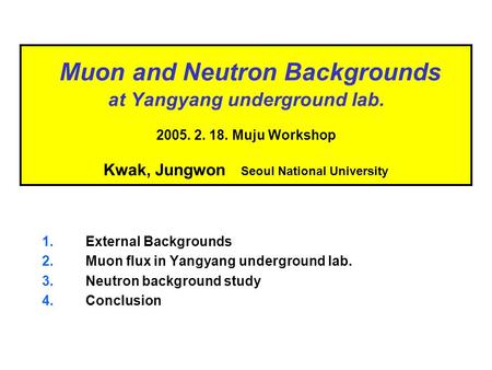Muon and Neutron Backgrounds at Yangyang underground lab. 2005. 2. 18. Muju Workshop Kwak, Jungwon Seoul National University 1.External Backgrounds 2.Muon.