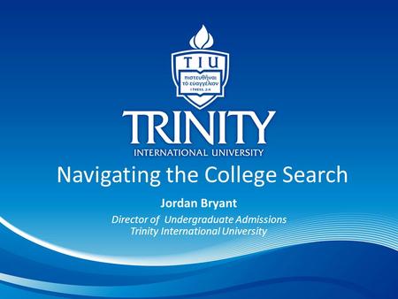 Navigating the College Search Jordan Bryant Director of Undergraduate Admissions Trinity International University.