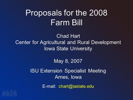 Proposals for the 2008 Farm Bill Chad Hart Center for Agricultural and Rural Development Iowa State University May 8, 2007 ISU Extension Specialist Meeting.
