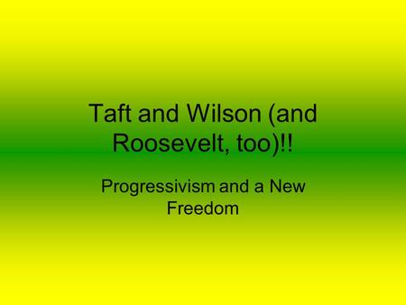 Taft and Wilson (and Roosevelt, too)!! Progressivism and a New Freedom.