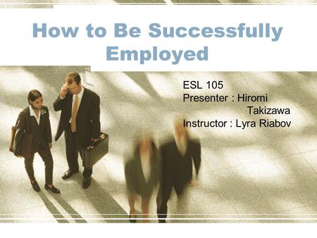 How to Be Successfully Employed ESL 105 Presenter : Hiromi Takizawa Instructor : Lyra Riabov.