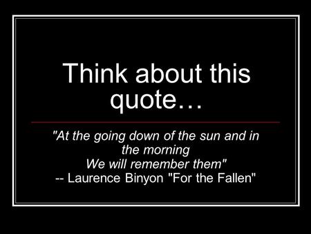 Think about this quote… At the going down of the sun and in the morning We will remember them -- Laurence Binyon For the Fallen