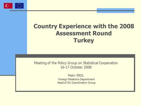 Country Experience with the 2008 Assessment Round Turkey Meeting of the Policy Group on Statistical Cooperation 16-17 October 2008 Metin EROL Foreign Relations.