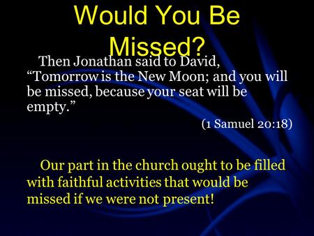 Would You Be Missed? Then Jonathan said to David, “Tomorrow is the New Moon; and you will be missed, because your seat will be empty.” (1 Samuel 20:18)
