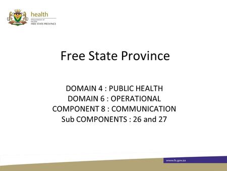 Free State Province DOMAIN 4 : PUBLIC HEALTH DOMAIN 6 : OPERATIONAL COMPONENT 8 : COMMUNICATION Sub COMPONENTS : 26 and 27.